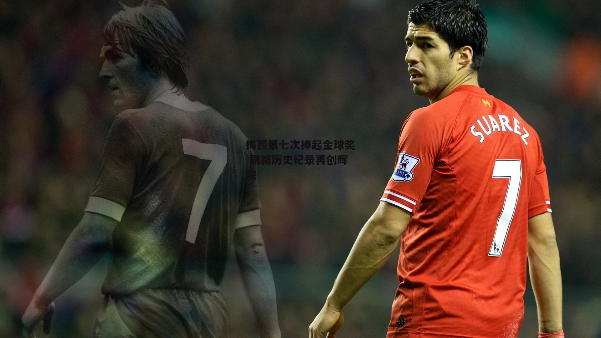 梅西第七次捧起金球奖 刷新历史纪录再创辉煌【壹号娱乐下载】