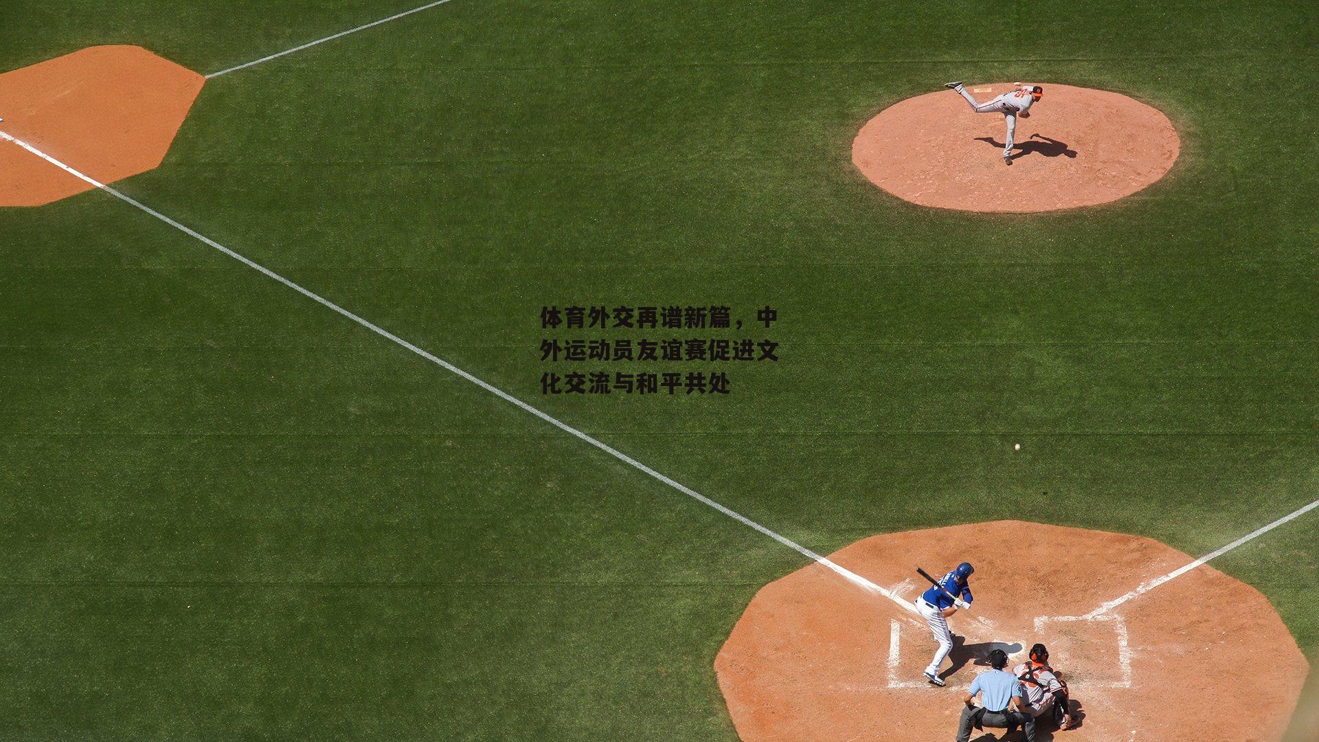 体育外交再谱新篇，中外运动员友谊赛促进文化交流与和平共处|壹号娱乐下载
